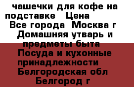 чашечки для кофе на подставке › Цена ­ 1 000 - Все города, Москва г. Домашняя утварь и предметы быта » Посуда и кухонные принадлежности   . Белгородская обл.,Белгород г.